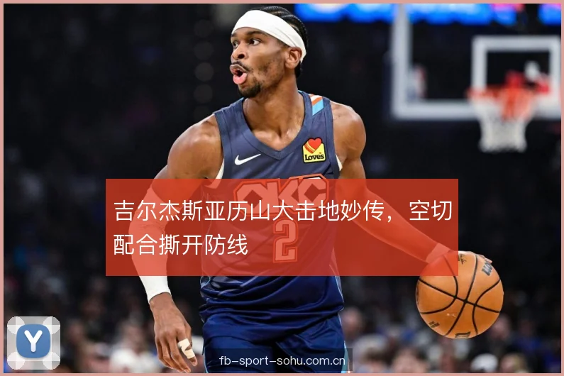 吉尔杰斯亚历山大击地妙传，空切配合撕开防线