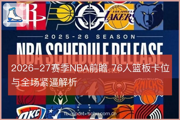2026-27赛季NBA前瞻 76人篮板卡位与全场紧逼解析
